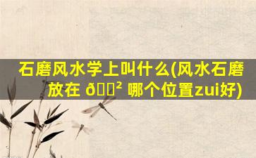 石磨风水学上叫什么(风水石磨放在 🌲 哪个位置zui
好)
